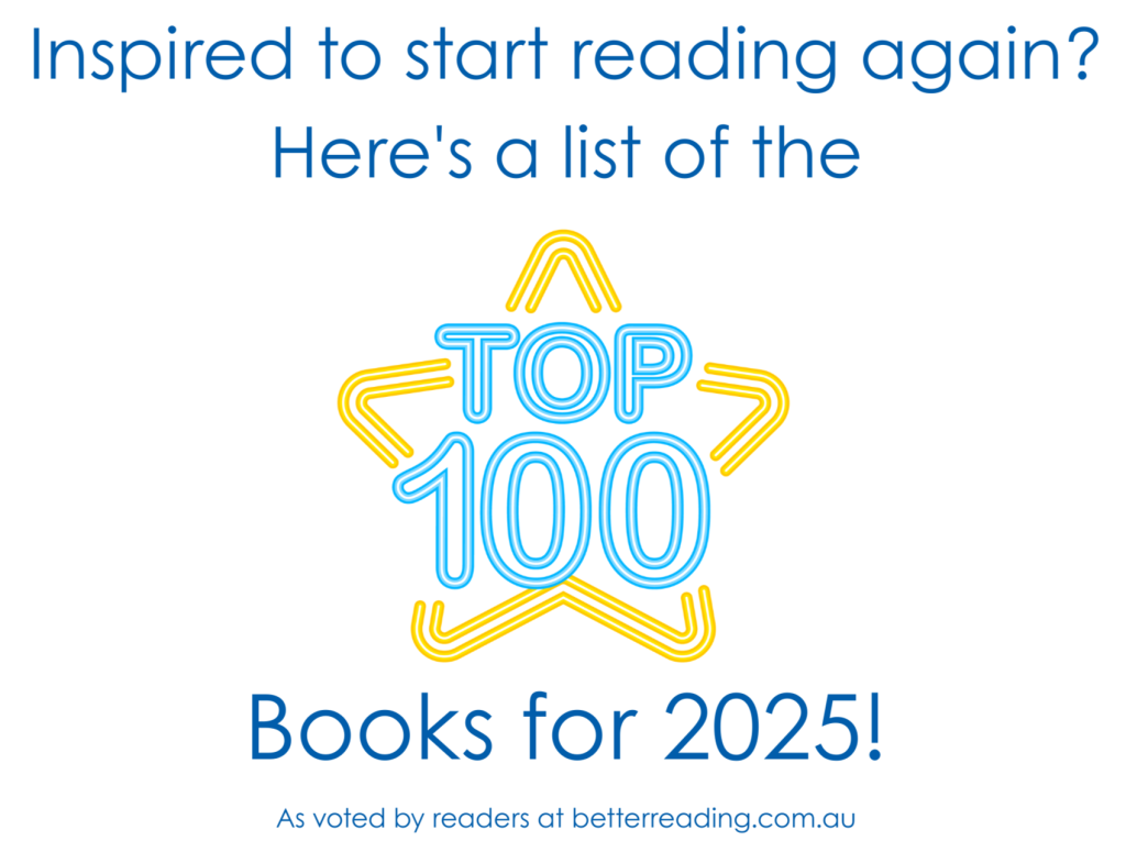 Click here to explore the Top 100 Books for 2025 as voted by readers at betterreading.com.au . Become better at reading for pleasure as an adult.